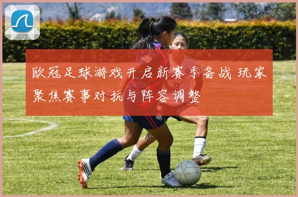 欧冠足球游戏开启新赛季备战 玩家聚焦赛事对抗与阵容调整