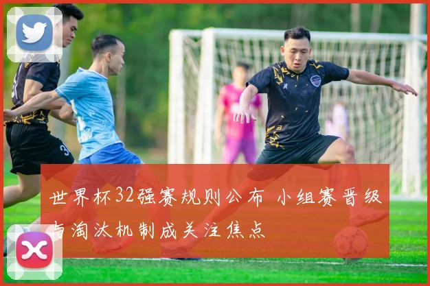 世界杯32强赛规则公布 小组赛晋级与淘汰机制成关注焦点