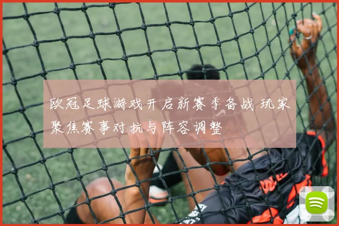 欧冠足球游戏开启新赛季备战 玩家聚焦赛事对抗与阵容调整