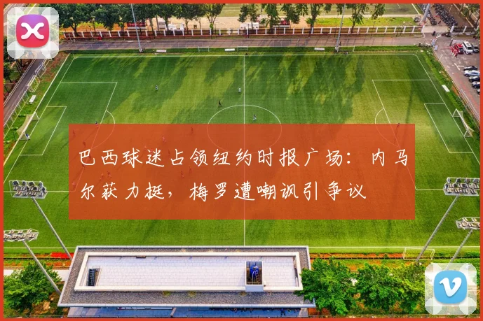 巴西球迷占领纽约时报广场:内马尔获力挺,梅罗遭嘲讽引争议