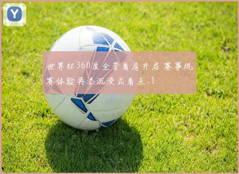 世界杯360度全景看房开启 赛事观赛体验再添沉浸式看点_1