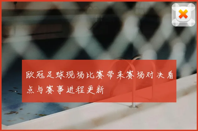 欧冠足球现场比赛带来赛场对决看点与赛事进程更新