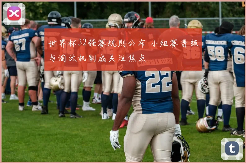 世界杯32强赛规则公布 小组赛晋级与淘汰机制成关注焦点