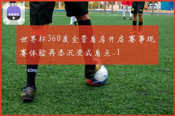 世界杯360度全景看房开启 赛事观赛体验再添沉浸式看点_1