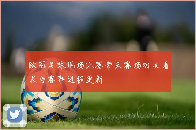 欧冠足球现场比赛带来赛场对决看点与赛事进程更新