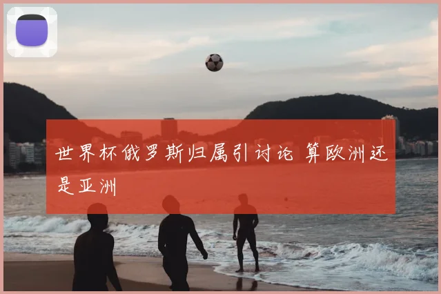 世界杯俄罗斯归属引讨论 算欧洲还是亚洲