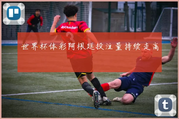 世界杯体彩阿根廷投注量持续走高