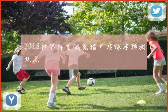 2018世界杯首战竞猜开启球迷预测焦点