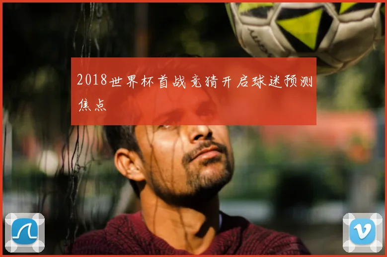 2018世界杯首战竞猜开启球迷预测焦点